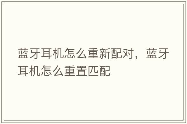 藍牙耳機怎么重新配對，藍牙耳機怎么重置匹配