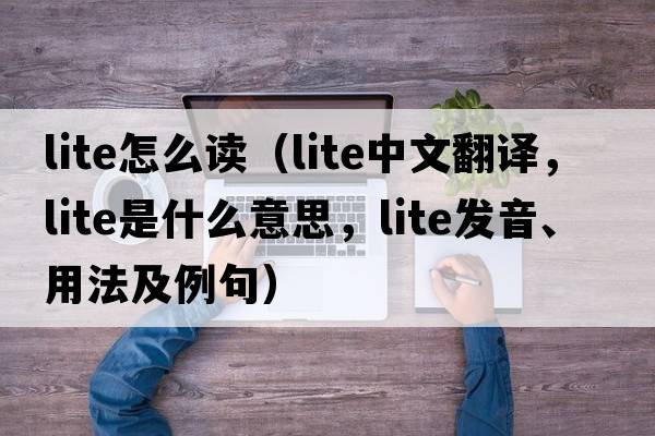 lite怎么讀（lite中文翻譯，lite是什么意思，lite發(fā)音、用法及例句）