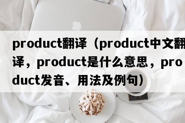 product翻譯（product中文翻譯，product是什么意思，product發(fā)音、用法及例句）