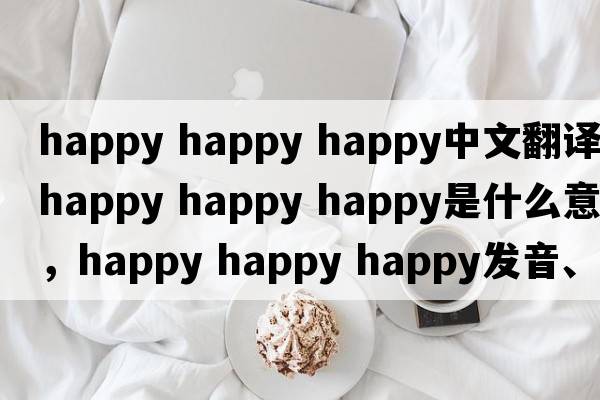happy happy happy中文翻譯，happy happy happy是什么意思，happy happy happy發(fā)音、用法及例句