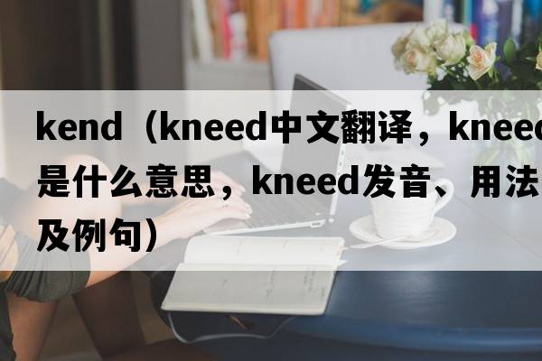 kend（kneed中文翻譯，kneed是什么意思，kneed發(fā)音、用法及例句）