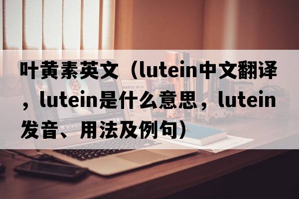 葉黃素英文（lutein中文翻譯，lutein是什么意思，lutein發(fā)音、用法及例句）