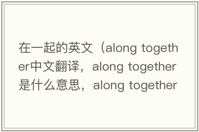 在一起的英文（along together中文翻譯，along together是什么意思，along together發(fā)音、用法及例句）