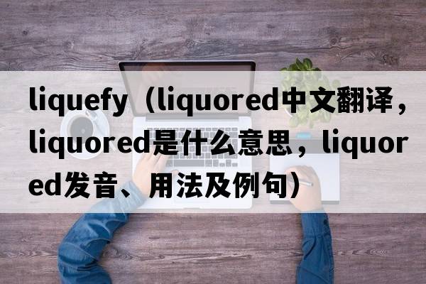 liquefy（liquored中文翻譯，liquored是什么意思，liquored發(fā)音、用法及例句）