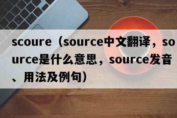 Scoure（source中文翻譯，source是什么意思，source發(fā)音、用法及例句）