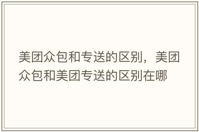 美團眾包和專(zhuān)送的區別，美團眾包和美團專(zhuān)送的區別在哪
