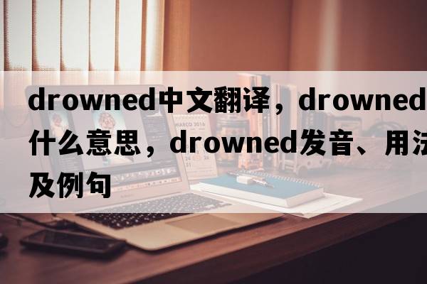 drowned中文翻譯，drowned是什么意思，drowned發(fā)音、用法及例句