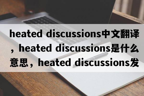 heated discussions中文翻譯，heated discussions是什么意思，heated discussions發(fā)音、用法及例句