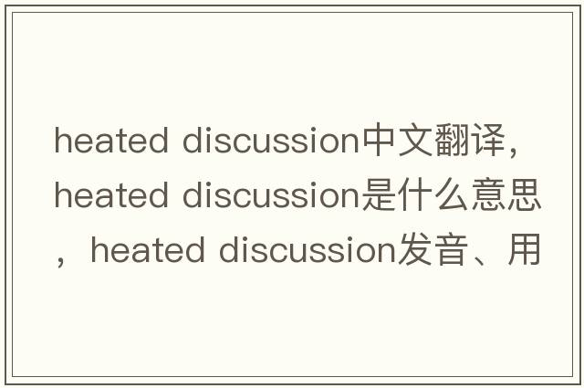 heated discussion中文翻譯，heated discussion是什么意思，heated discussion發(fā)音、用法及例句