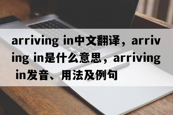 arriving in中文翻譯，arriving in是什么意思，arriving in發(fā)音、用法及例句
