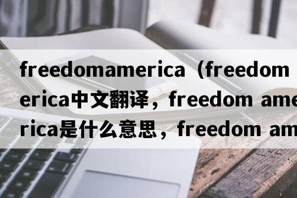 freedomamerica（freedom america中文翻譯，freedom america是什么意思，freedom america發(fā)音、用法及例句）