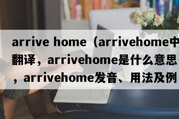 arrive home（arrivehome中文翻譯，arrivehome是什么意思，arrivehome發(fā)音、用法及例句）