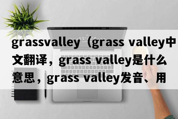 grassvalley（grass valley中文翻譯，grass valley是什么意思，grass valley發(fā)音、用法及例句）