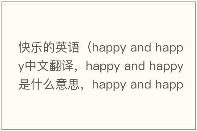 快樂(lè )的英語(yǔ)（happy and happy中文翻譯，happy and happy是什么意思，happy and happy發(fā)音、用法及例句）