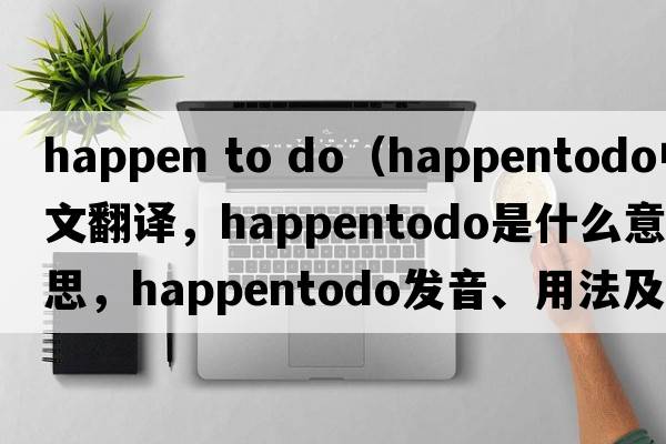 happen to do（happentodo中文翻譯，happentodo是什么意思，happentodo發(fā)音、用法及例句）
