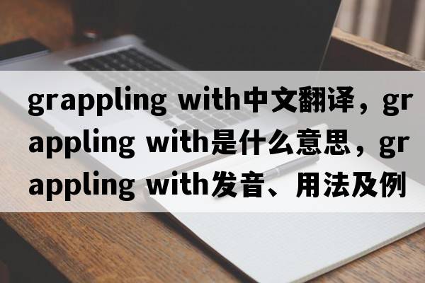 grappling with中文翻譯，grappling with是什么意思，grappling with發(fā)音、用法及例句