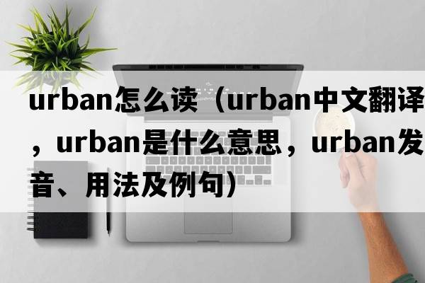 urban怎么讀（urban中文翻譯，urban是什么意思，urban發(fā)音、用法及例句）