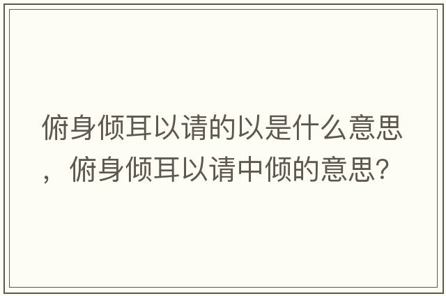 俯身傾耳以請的以是什么意思，俯身傾耳以請中傾的意思？