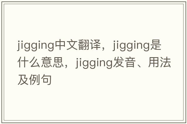 jigging中文翻譯，jigging是什么意思，jigging發(fā)音、用法及例句