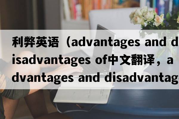 利弊英語(yǔ)（advantages and disadvantages of中文翻譯，advantages and disadvantages of是什么意思，advantages and disadva