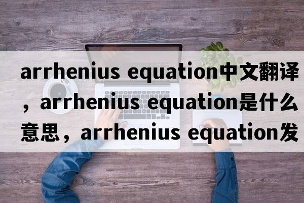 arrhenius equation中文翻譯，arrhenius equation是什么意思，arrhenius equation發(fā)音、用法及例句