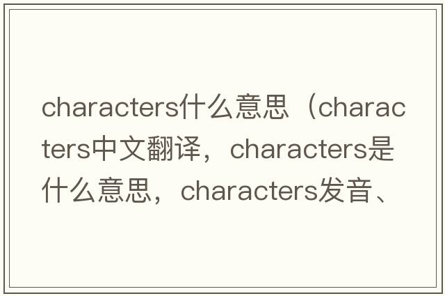 characters什么意思（characters中文翻譯，characters是什么意思，characters發(fā)音、用法及例句）