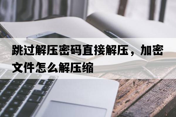 跳過(guò)解壓密碼直接解壓，加密文件怎么解壓縮