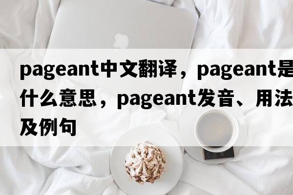 pageant中文翻譯，pageant是什么意思，pageant發(fā)音、用法及例句