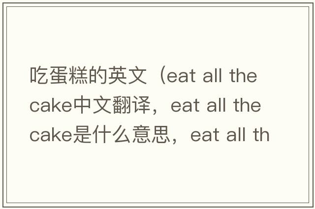 吃蛋糕的英文（eat all the cake中文翻譯，eat all the cake是什么意思，eat all the cake發(fā)音、用法及例句）