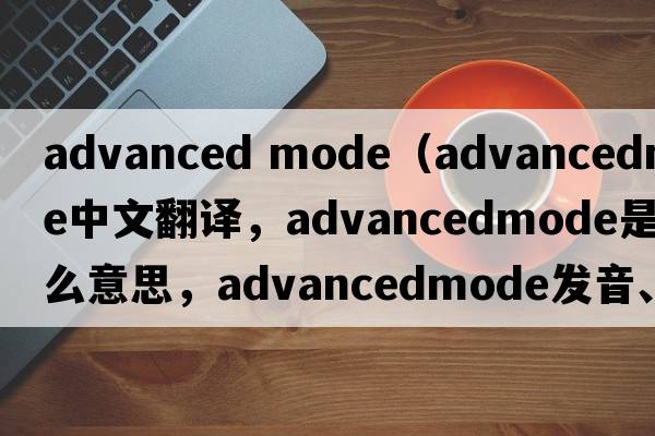 advanced mode（advancedmode中文翻譯，advancedmode是什么意思，advancedmode發(fā)音、用法及例句）