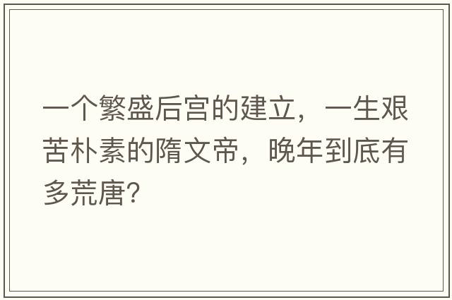 一個(gè)繁盛后宮的建立，一生艱苦樸素的隋文帝，晚年到底有多荒唐？