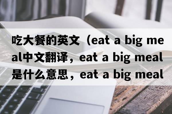 吃大餐的英文（eat a big meal中文翻譯，eat a big meal是什么意思，eat a big meal發(fā)音、用法及例句）