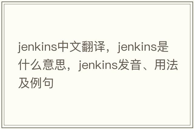 Jenkins中文翻譯，Jenkins是什么意思，Jenkins發(fā)音、用法及例句