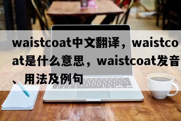 waistcoat中文翻譯，waistcoat是什么意思，waistcoat發(fā)音、用法及例句