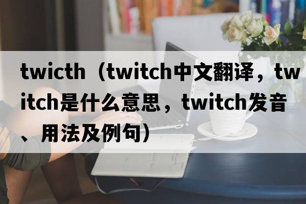 twicth（twitch中文翻譯，twitch是什么意思，twitch發(fā)音、用法及例句）