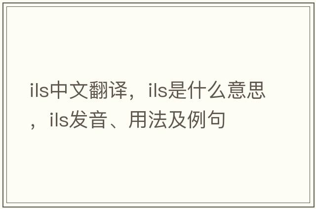 ILS中文翻譯，ILS是什么意思，ILS發(fā)音、用法及例句