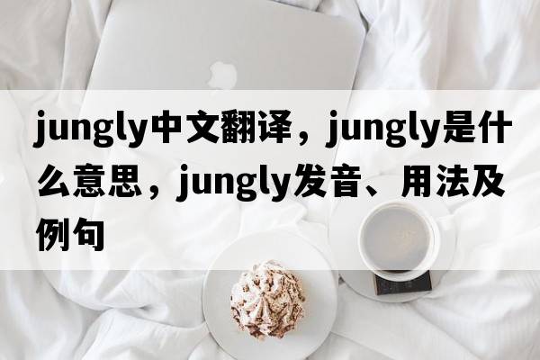 jungly中文翻譯，jungly是什么意思，jungly發(fā)音、用法及例句