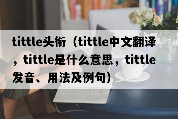 tittle頭銜（tittle中文翻譯，tittle是什么意思，tittle發(fā)音、用法及例句）