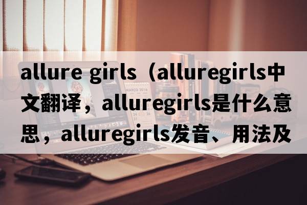 allure girls（alluregirls中文翻譯，alluregirls是什么意思，alluregirls發(fā)音、用法及例句）