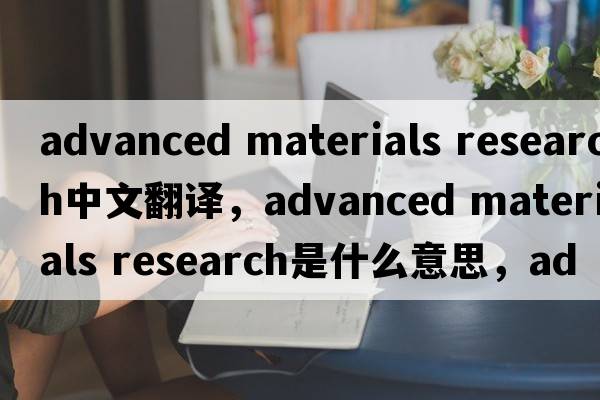 advanced materials research中文翻譯，advanced materials research是什么意思，advanced materials research發(fā)音、用法及例句
