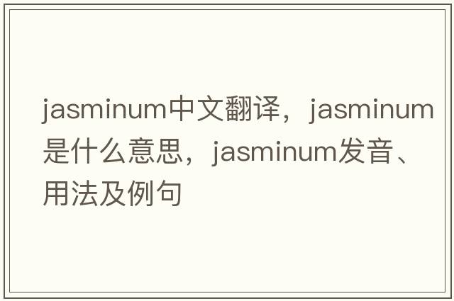 Jasminum中文翻譯，Jasminum是什么意思，Jasminum發(fā)音、用法及例句