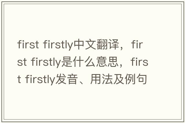 first firstly中文翻譯，first firstly是什么意思，first firstly發(fā)音、用法及例句