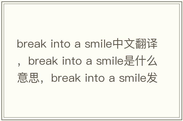break into a smile中文翻譯，break into a smile是什么意思，break into a smile發(fā)音、用法及例句