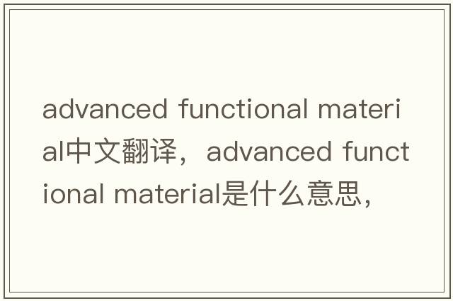 advanced functional material中文翻譯，advanced functional material是什么意思，advanced functional material發(fā)音、用法