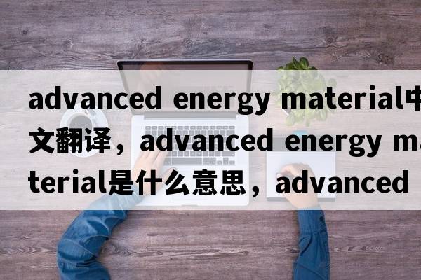 advanced energy material中文翻譯，advanced energy material是什么意思，advanced energy material發(fā)音、用法及例句
