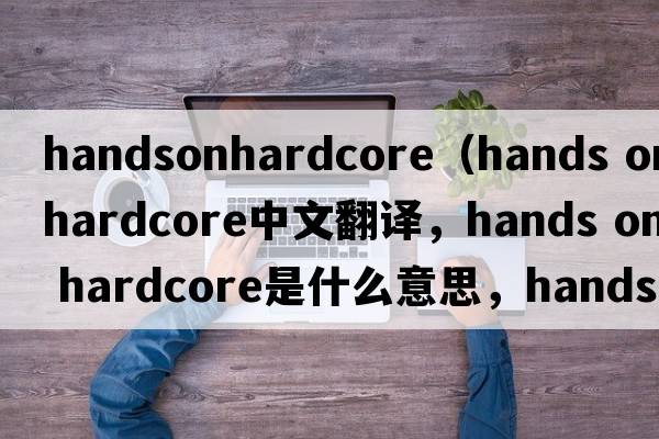 handsonhardcore（hands on hardcore中文翻譯，hands on hardcore是什么意思，hands on hardcore發(fā)音、用法及例句）