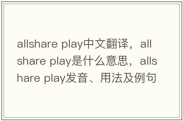 allshare play中文翻譯，allshare play是什么意思，allshare play發(fā)音、用法及例句