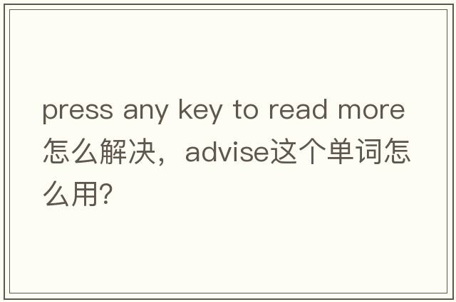 press any key to read more怎么解決，advise這個(gè)單詞怎么用？