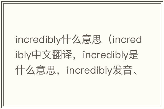 incredibly什么意思（incredibly中文翻譯，incredibly是什么意思，incredibly發(fā)音、用法及例句）