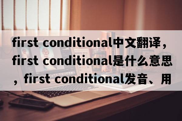 first conditional中文翻譯，first conditional是什么意思，first conditional發(fā)音、用法及例句